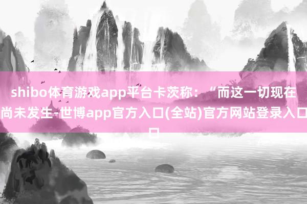 shibo体育游戏app平台卡茨称：“而这一切现在尚未发生-世博app官方入口(全站)官方网站登录入口