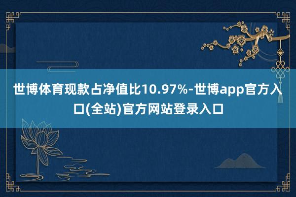 世博体育现款占净值比10.97%-世博app官方入口(全站)官方网站登录入口
