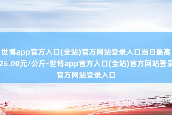 世博app官方入口(全站)官方网站登录入口当日最高报价26.00元/公斤-世博app官方入口(全站)官方网站登录入口