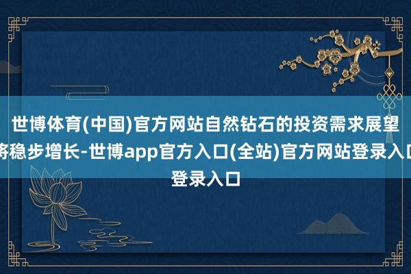 世博体育(中国)官方网站自然钻石的投资需求展望将稳步增长-世博app官方入口(全站)官方网站登录入口