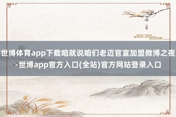 世博体育app下载咱就说咱们老迈官宣加盟微博之夜-世博app官方入口(全站)官方网站登录入口