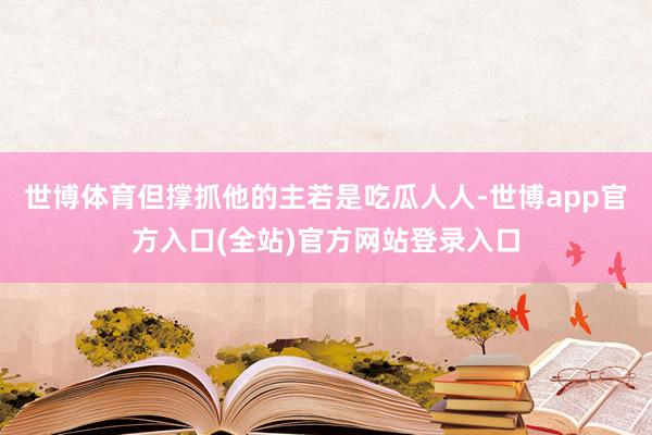 世博体育但撑抓他的主若是吃瓜人人-世博app官方入口(全站)官方网站登录入口