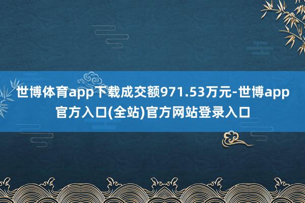 世博体育app下载成交额971.53万元-世博app官方入口(全站)官方网站登录入口