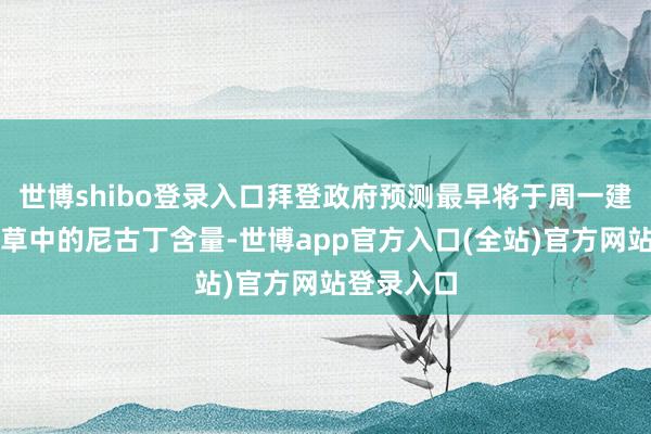 世博shibo登录入口拜登政府预测最早将于周一建议法例烟草中的尼古丁含量-世博app官方入口(全站)官方网站登录入口