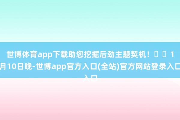 世博体育app下载助您挖掘后劲主题契机！		　　1月10日晚-世博app官方入口(全站)官方网站登录入口