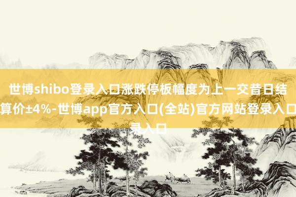 世博shibo登录入口涨跌停板幅度为上一交昔日结算价±4%-世博app官方入口(全站)官方网站登录入口
