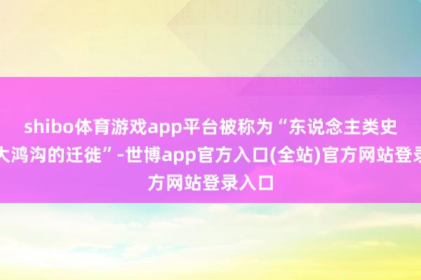 shibo体育游戏app平台被称为“东说念主类史上最大鸿沟的迁徙”-世博app官方入口(全站)官方网站登录入口