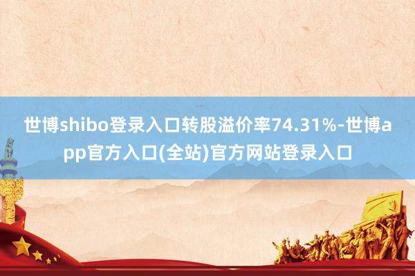世博shibo登录入口转股溢价率74.31%-世博app官方入口(全站)官方网站登录入口