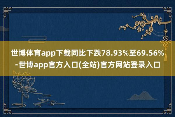 世博体育app下载同比下跌78.93%至69.56%-世博app官方入口(全站)官方网站登录入口
