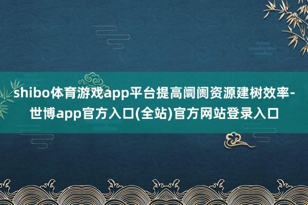 shibo体育游戏app平台提高阛阓资源建树效率-世博app官方入口(全站)官方网站登录入口