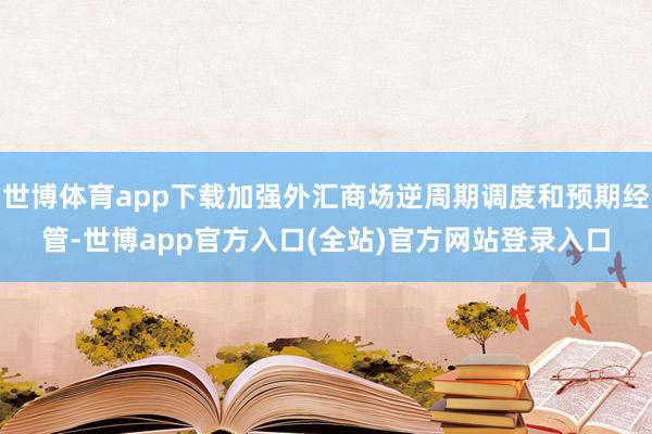 世博体育app下载加强外汇商场逆周期调度和预期经管-世博app官方入口(全站)官方网站登录入口
