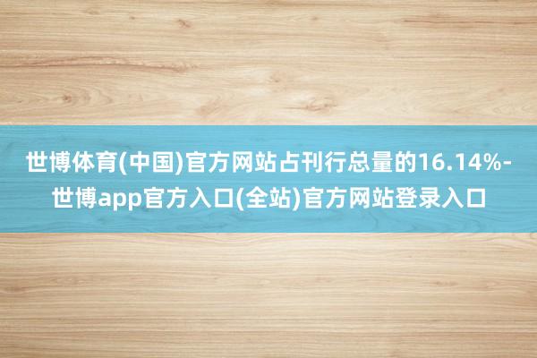 世博体育(中国)官方网站占刊行总量的16.14%-世博app官方入口(全站)官方网站登录入口