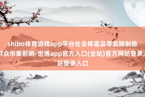 shibo体育游戏app平台社会挥霍品零卖限制稳居群众市集前哨-世博app官方入口(全站)官方网站登录入口