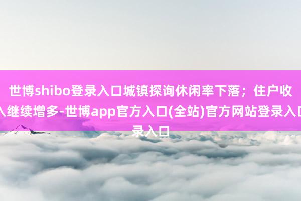 世博shibo登录入口城镇探询休闲率下落；住户收入继续增多-世博app官方入口(全站)官方网站登录入口