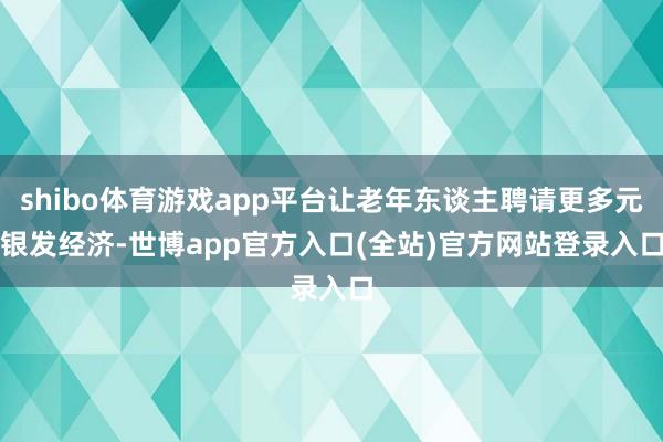 shibo体育游戏app平台让老年东谈主聘请更多元　　银发经济-世博app官方入口(全站)官方网站登录入口