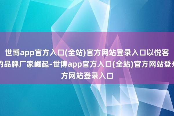 世博app官方入口(全站)官方网站登录入口以悦客为主的品牌厂家崛起-世博app官方入口(全站)官方网站登录入口