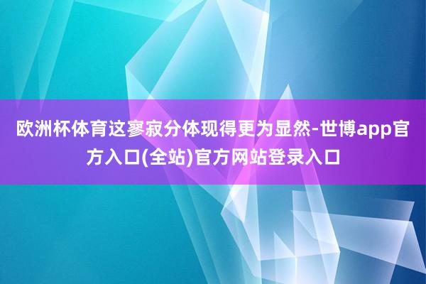 欧洲杯体育这寥寂分体现得更为显然-世博app官方入口(全站)官方网站登录入口