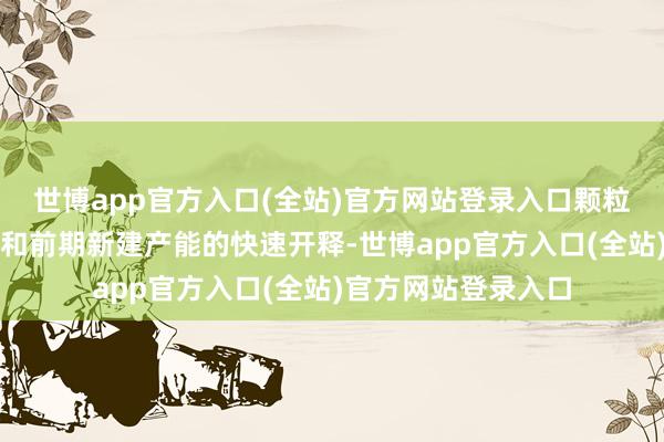 世博app官方入口(全站)官方网站登录入口颗粒硅跟着技巧的升迁和前期新建产能的快速开释-世博app官方入口(全站)官方网站登录入口
