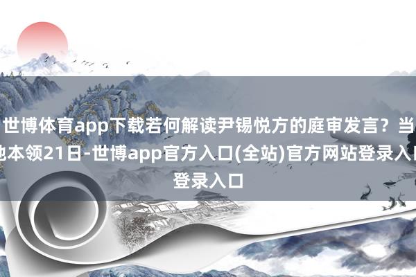 世博体育app下载若何解读尹锡悦方的庭审发言？当地本领21日-世博app官方入口(全站)官方网站登录入口