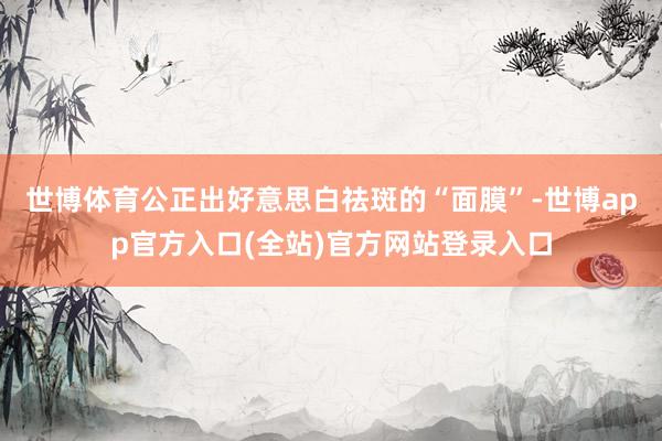 世博体育公正出好意思白祛斑的“面膜”-世博app官方入口(全站)官方网站登录入口