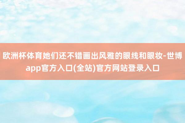欧洲杯体育她们还不错画出风雅的眼线和眼妆-世博app官方入口(全站)官方网站登录入口