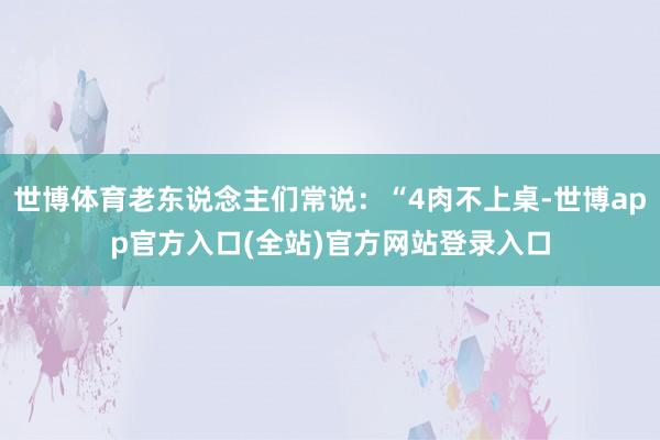 世博体育老东说念主们常说：“4肉不上桌-世博app官方入口(全站)官方网站登录入口
