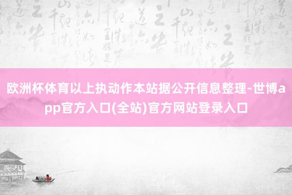 欧洲杯体育以上执动作本站据公开信息整理-世博app官方入口(全站)官方网站登录入口