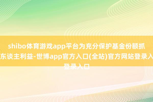 shibo体育游戏app平台为充分保护基金份额抓有东谈主利益-世博app官方入口(全站)官方网站登录入口