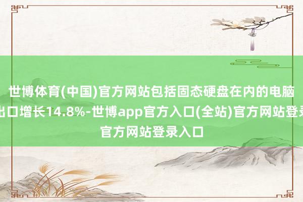 世博体育(中国)官方网站　　包括固态硬盘在内的电脑征战出口增长14.8%-世博app官方入口(全站)官方网站登录入口