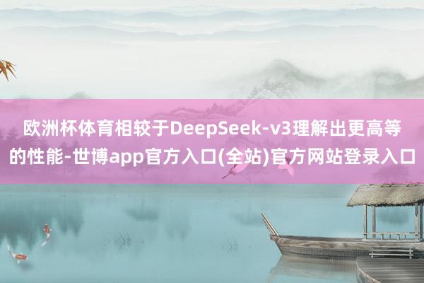 欧洲杯体育相较于DeepSeek-v3理解出更高等的性能-世博app官方入口(全站)官方网站登录入口