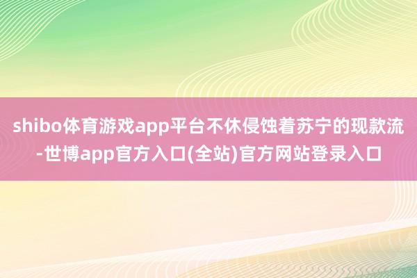 shibo体育游戏app平台不休侵蚀着苏宁的现款流-世博app官方入口(全站)官方网站登录入口
