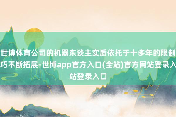 世博体育公司的机器东谈主实质依托于十多年的限制技巧不断拓展-世博app官方入口(全站)官方网站登录入口