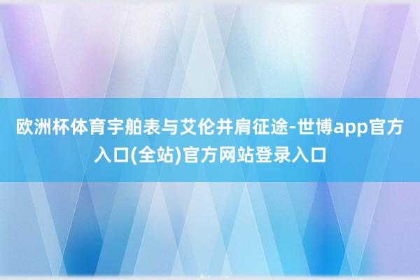 欧洲杯体育宇舶表与艾伦并肩征途-世博app官方入口(全站)官方网站登录入口