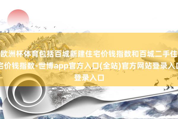 欧洲杯体育包括百城新建住宅价钱指数和百城二手住宅价钱指数-世博app官方入口(全站)官方网站登录入口
