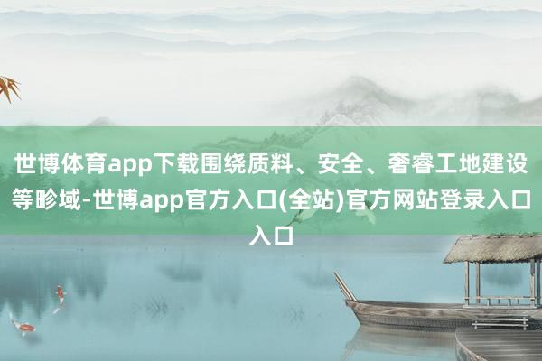 世博体育app下载围绕质料、安全、奢睿工地建设等畛域-世博app官方入口(全站)官方网站登录入口