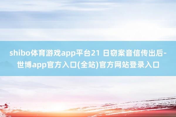 shibo体育游戏app平台21 日窃案音信传出后-世博app官方入口(全站)官方网站登录入口