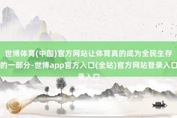 世博体育(中国)官方网站让体育真的成为全民生存的一部分-世博app官方入口(全站)官方网站登录入口