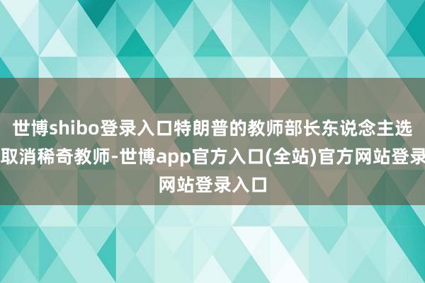 世博shibo登录入口特朗普的教师部长东说念主选提议取消稀奇教师-世博app官方入口(全站)官方网站登录入口
