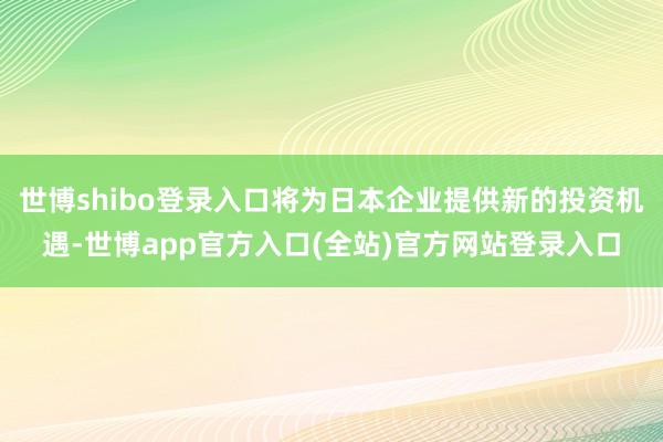 世博shibo登录入口将为日本企业提供新的投资机遇-世博app官方入口(全站)官方网站登录入口