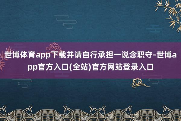 世博体育app下载并请自行承担一说念职守-世博app官方入口(全站)官方网站登录入口