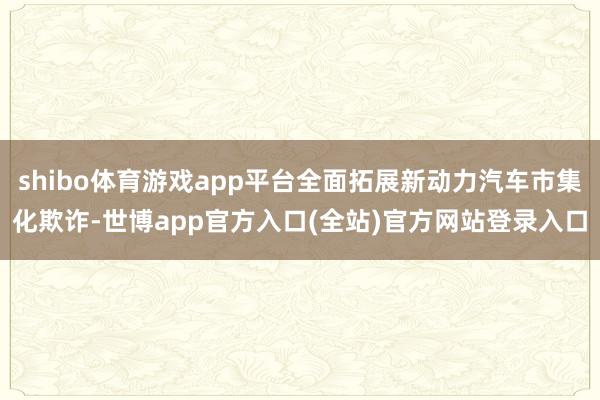 shibo体育游戏app平台全面拓展新动力汽车市集化欺诈-世博app官方入口(全站)官方网站登录入口