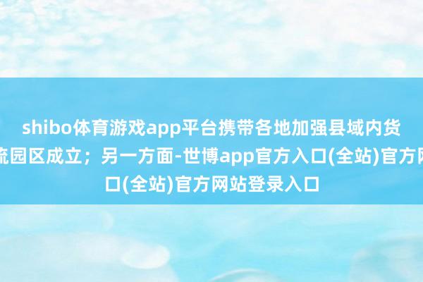 shibo体育游戏app平台携带各地加强县域内货运场站、物流园区成立；另一方面-世博app官方入口(全站)官方网站登录入口
