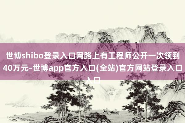 世博shibo登录入口网路上有工程师公开一次领到40万元-世博app官方入口(全站)官方网站登录入口