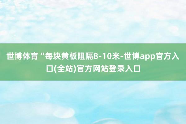 世博体育“每块黄板阻隔8-10米-世博app官方入口(全站)官方网站登录入口