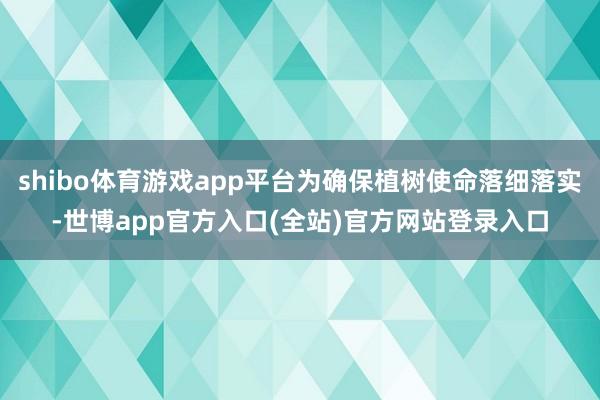 shibo体育游戏app平台为确保植树使命落细落实-世博app官方入口(全站)官方网站登录入口