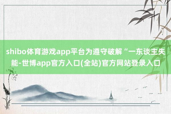 shibo体育游戏app平台为遵守破解“一东谈主失能-世博app官方入口(全站)官方网站登录入口
