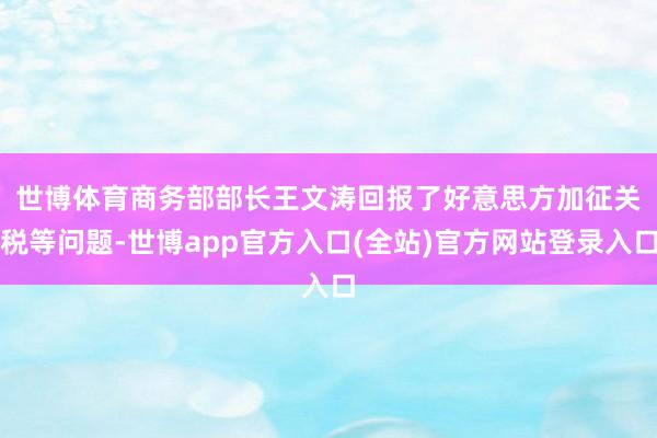 世博体育　　商务部部长王文涛回报了好意思方加征关税等问题-世博app官方入口(全站)官方网站登录入口