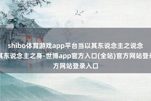 shibo体育游戏app平台当以其东说念主之说念还治其东说念主之身-世博app官方入口(全站)官方网站登录入口