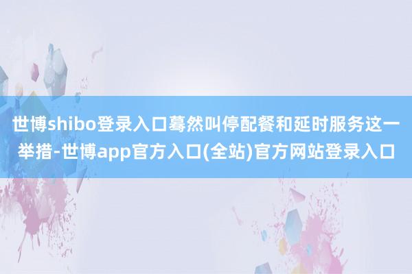世博shibo登录入口蓦然叫停配餐和延时服务这一举措-世博app官方入口(全站)官方网站登录入口