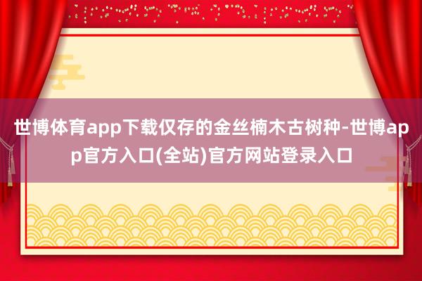 世博体育app下载仅存的金丝楠木古树种-世博app官方入口(全站)官方网站登录入口